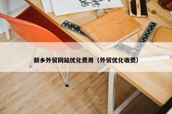 新乡外贸网站优化费用（外贸优化收费）