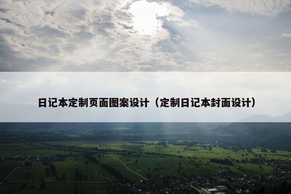 日记本定制页面图案设计（定制日记本封面设计）