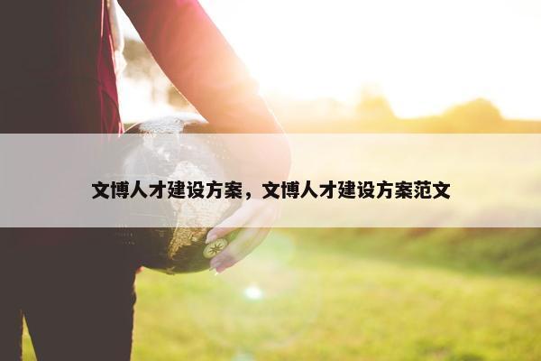 文博人才建设方案，文博人才建设方案范文