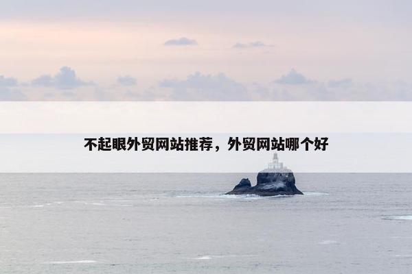 不起眼外贸网站推荐，外贸网站哪个好
