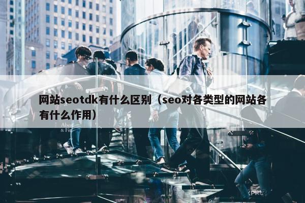 网站seotdk有什么区别（seo对各类型的网站各有什么作用）