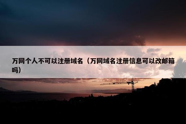 万网个人不可以注册域名（万网域名注册信息可以改邮箱吗）