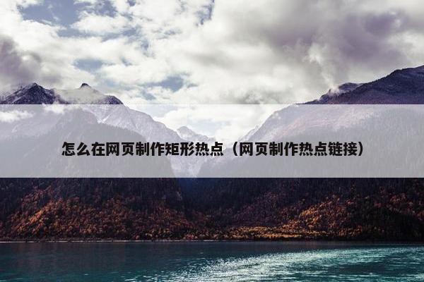 怎么在网页制作矩形热点（网页制作热点链接）