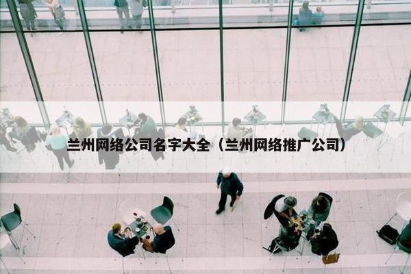 兰州网络公司名字大全（兰州网络推广公司）