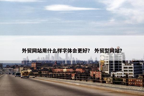 外贸网站用什么样字体会更好？ 外贸型网站？