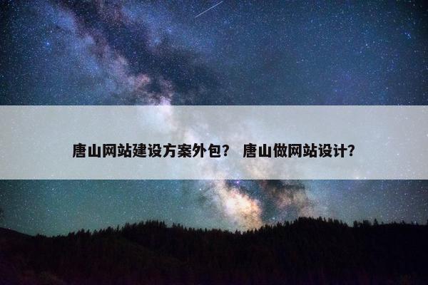 唐山网站建设方案外包？ 唐山做网站设计？
