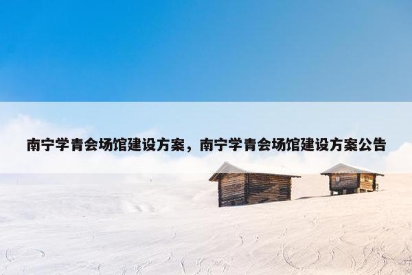 南宁学青会场馆建设方案，南宁学青会场馆建设方案公告