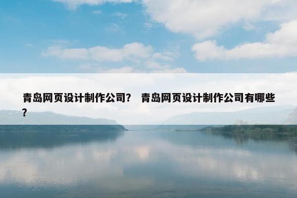 青岛网页设计制作公司？ 青岛网页设计制作公司有哪些？