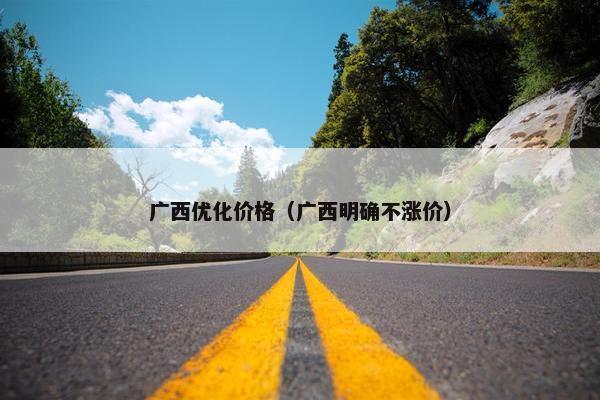 广西优化价格（广西明确不涨价）