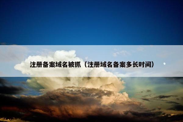 注册备案域名被抓（注册域名备案多长时间）