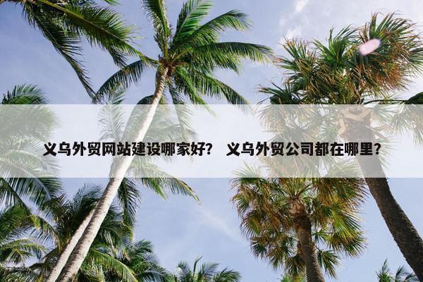义乌外贸网站建设哪家好？ 义乌外贸公司都在哪里？