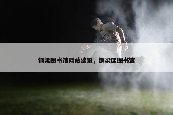 铜梁图书馆网站建设，铜梁区图书馆