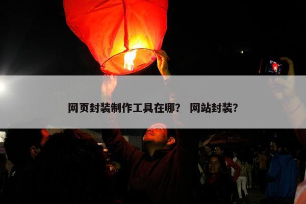 网页封装制作工具在哪？ 网站封装？