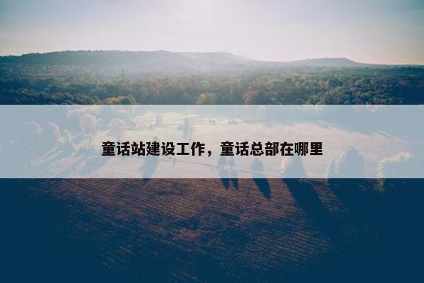 童话站建设工作，童话总部在哪里