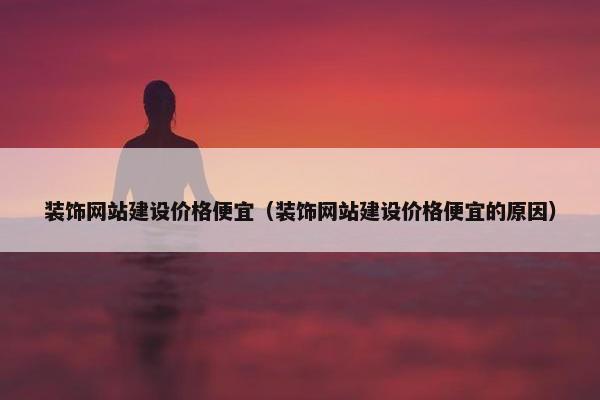 装饰网站建设价格便宜（装饰网站建设价格便宜的原因）