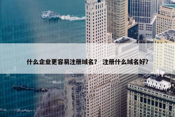什么企业更容易注册域名？ 注册什么域名好？