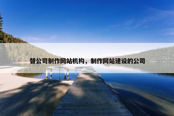 替公司制作网站机构，制作网站建设的公司