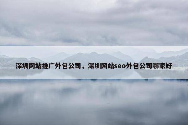 深圳网站推广外包公司，深圳网站seo外包公司哪家好