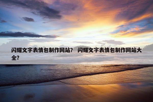 闪耀文字表情包制作网站？ 闪耀文字表情包制作网站大全？