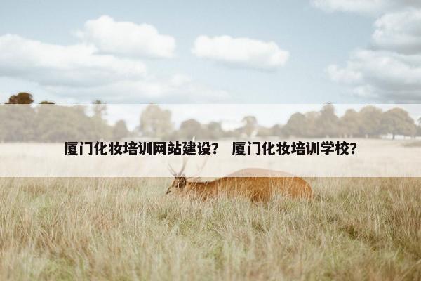 厦门化妆培训网站建设？ 厦门化妆培训学校？