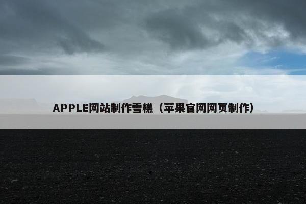 APPLE网站制作雪糕（苹果官网网页制作）