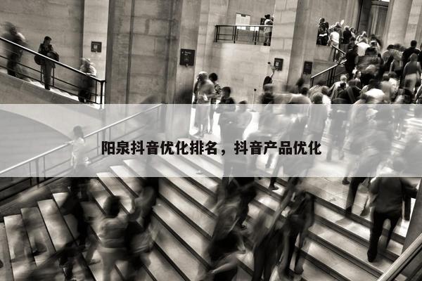 阳泉抖音优化排名，抖音产品优化