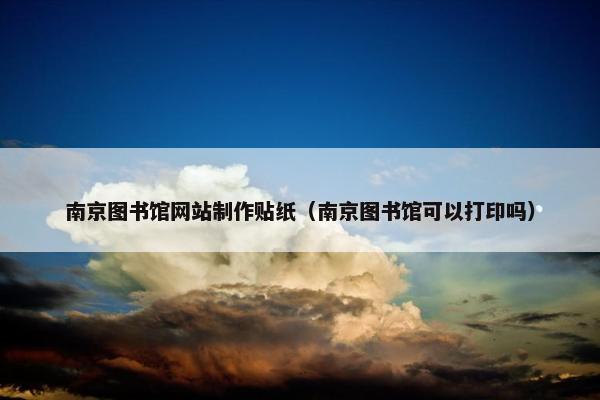 南京图书馆网站制作贴纸（南京图书馆可以打印吗）