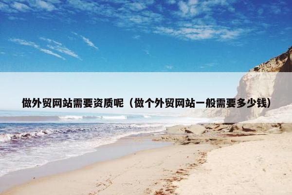 做外贸网站需要资质呢（做个外贸网站一般需要多少钱）