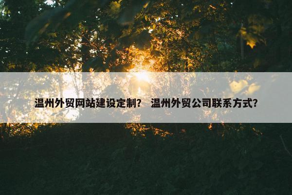 温州外贸网站建设定制？ 温州外贸公司联系方式？