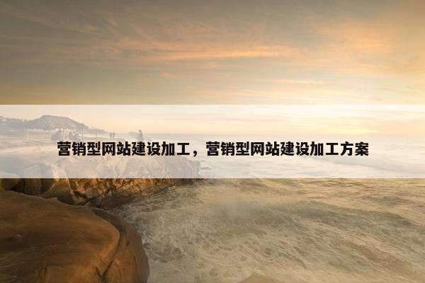 营销型网站建设加工，营销型网站建设加工方案