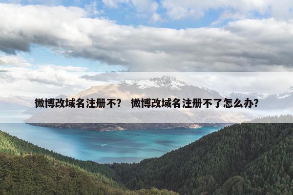 微博改域名注册不？ 微博改域名注册不了怎么办？