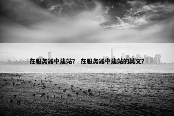 在服务器中建站？ 在服务器中建站的英文？