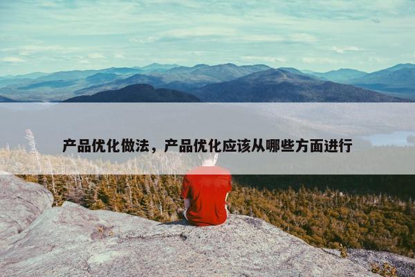 产品优化做法，产品优化应该从哪些方面进行