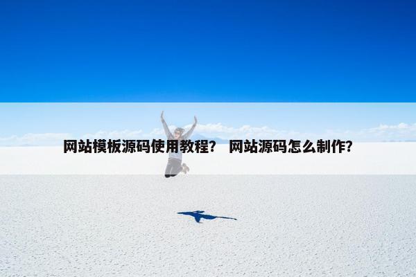 网站模板源码使用教程？ 网站源码怎么制作？