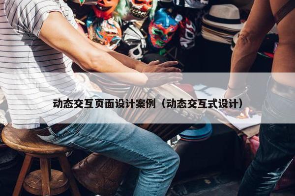 动态交互页面设计案例（动态交互式设计）