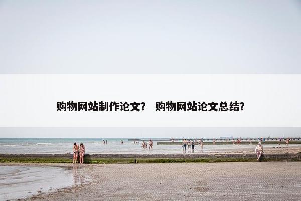 购物网站制作论文？ 购物网站论文总结？