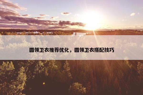 圆领卫衣推荐优化，圆领卫衣搭配技巧