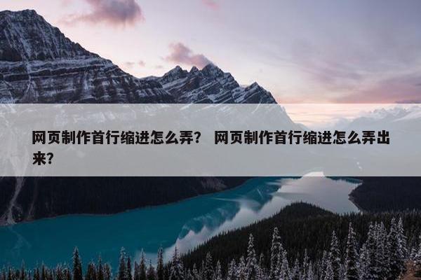 网页制作首行缩进怎么弄？ 网页制作首行缩进怎么弄出来？