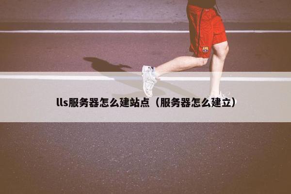 lls服务器怎么建站点（服务器怎么建立）