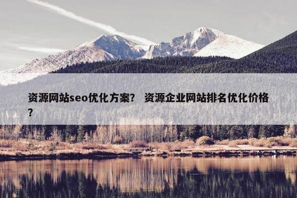 资源网站seo优化方案？ 资源企业网站排名优化价格？