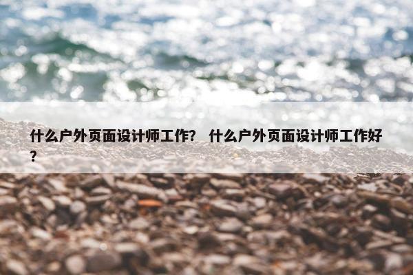 什么户外页面设计师工作？ 什么户外页面设计师工作好？