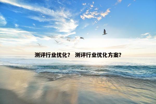 测评行业优化？ 测评行业优化方案？