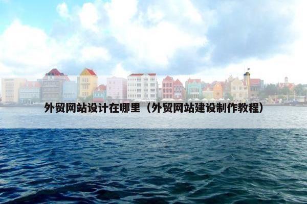 外贸网站设计在哪里（外贸网站建设制作教程）