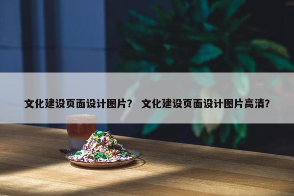 文化建设页面设计图片？ 文化建设页面设计图片高清？