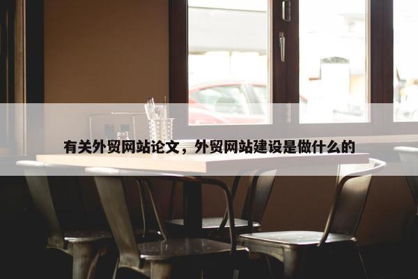 有关外贸网站论文，外贸网站建设是做什么的