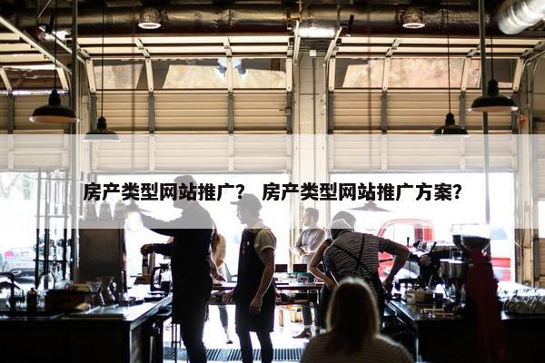 房产类型网站推广？ 房产类型网站推广方案？