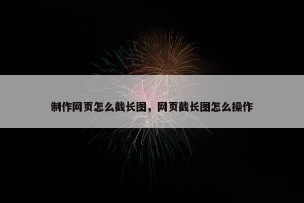 制作网页怎么截长图，网页截长图怎么操作
