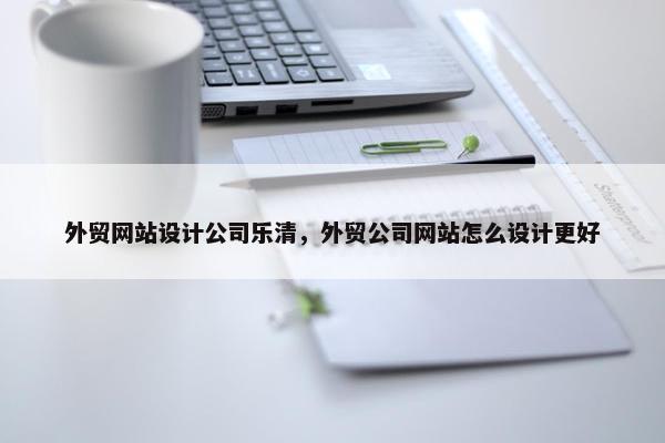 外贸网站设计公司乐清，外贸公司网站怎么设计更好
