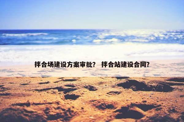 拌合场建设方案审批？ 拌合站建设合同？