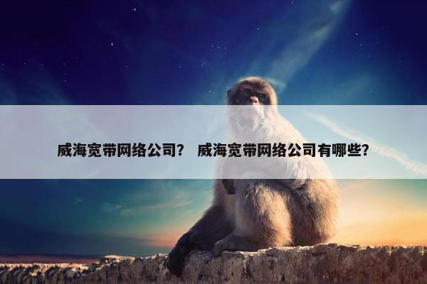 威海宽带网络公司？ 威海宽带网络公司有哪些？